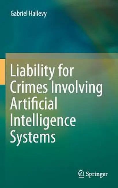 Liability for Crimes Involving Artificial Intelligence Systems by Gabriel Hallevy