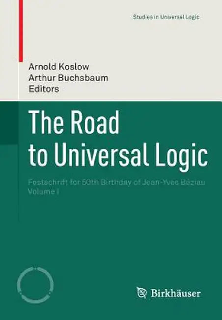The Road to Universal Logic: Festschrift for 50th Birthday of Jean-Yves Béziau Volume I by Arnold Koslow