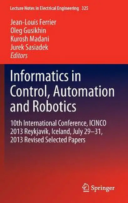 Informatics in Control, Automation and Robotics: 10th International Conference, Icinco 2013 Reykjavík, Iceland, July 29-31, 2013 Revised Selected Pape by Jean-Louis Ferrier