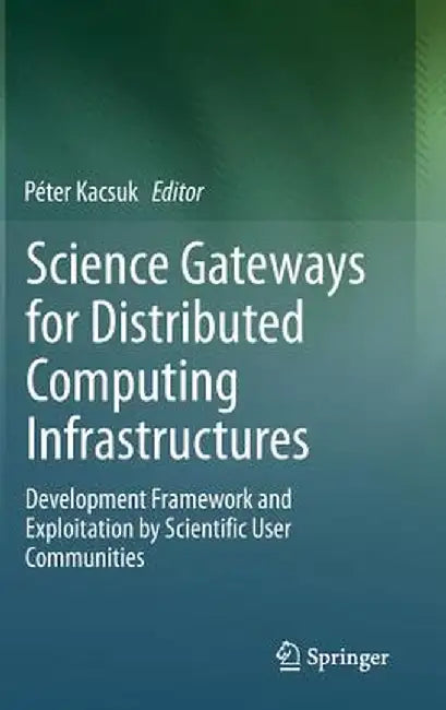 Science Gateways for Distributed Computing Infrastructures: Development Framework and Exploitation by Scientific User Communities by Péter Kacsuk