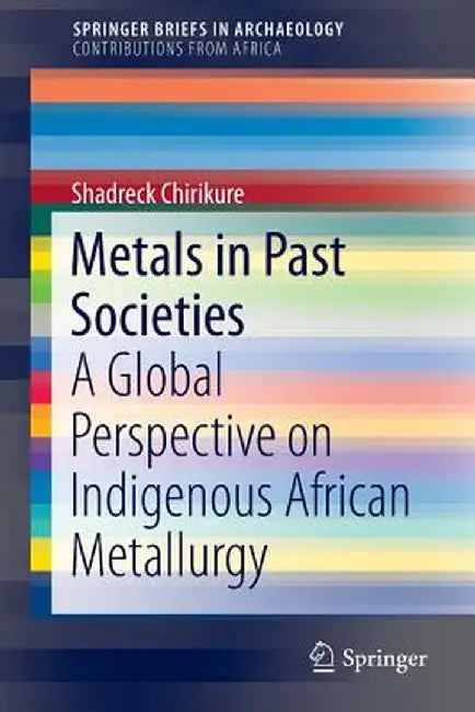 Metals in Past Societies: A Global Perspective on Indigenous African Metallurgy by Shadreck Chirikure