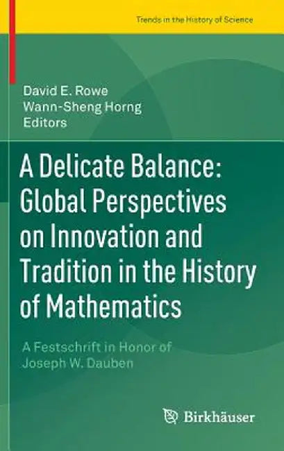 A Delicate Balance: Global Perspectives on Innovation and Tradition in the History of Mathematics: A Festschrift in Honor of Joseph W. Dauben by David E. Rowe
