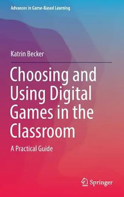 Choosing and Using Digital Games in the Classroom: A Practical Guide by Katrin Becker
