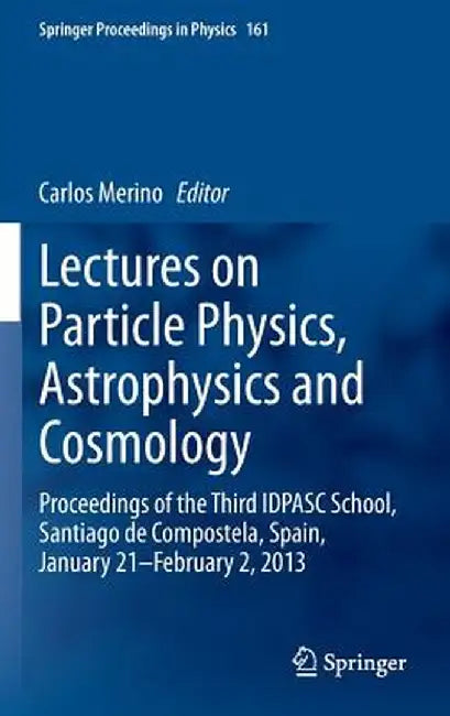 Lectures on Particle Physics, Astrophysics and Cosmology: Proceedings of the Third Idpasc School, Santiago de Compostela, Spain, January 21 -- Februar by Carlos Merino
