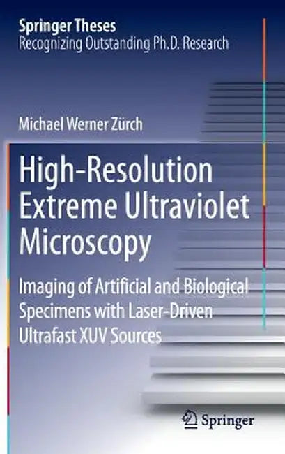 High-Resolution Extreme Ultraviolet Microscopy: Imaging of Artificial and Biological Specimens with Laser-Driven Ultrafast Xuv Sources by Michael Werner Zürch