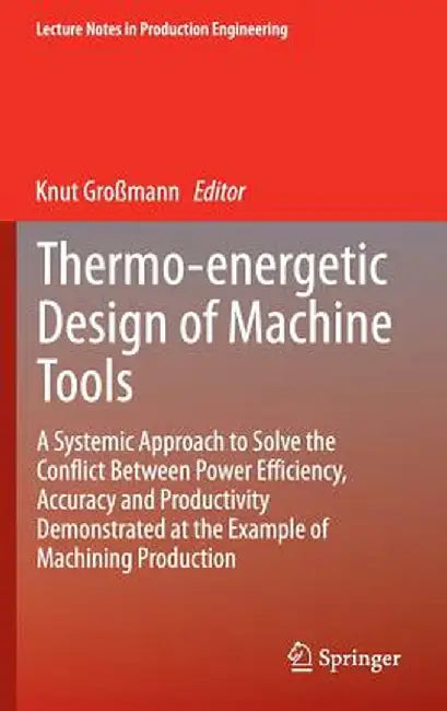 Thermo-Energetic Design of Machine Tools: A Systemic Approach to Solve the Conflict Between Power Efficiency, Accuracy and Productivity Demonstrated a by Knut Großmann