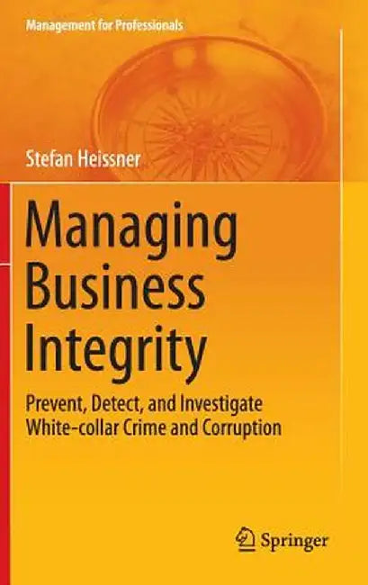 Managing Business Integrity: Prevent, Detect, and Investigate White-Collar Crime and Corruption by Stefan Heissner