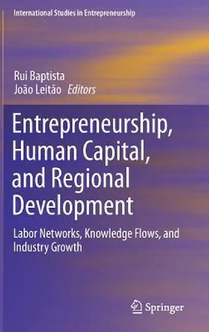Entrepreneurship, Human Capital, and Regional Development: Labor Networks, Knowledge Flows, and Industry Growth by Rui Baptista