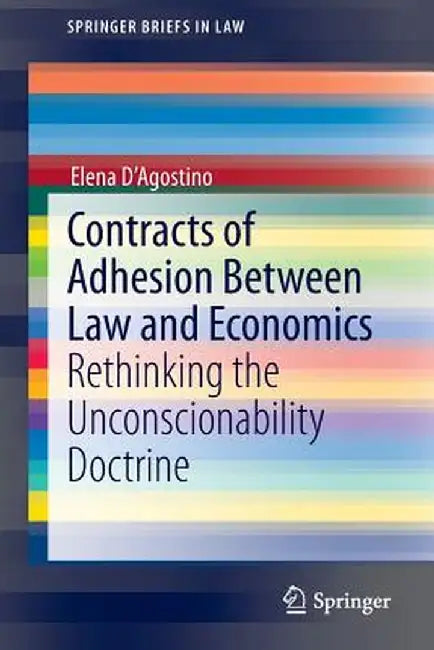 Contracts of Adhesion Between Law and Economics: Rethinking the Unconscionability Doctrine by Elena D'Agostino