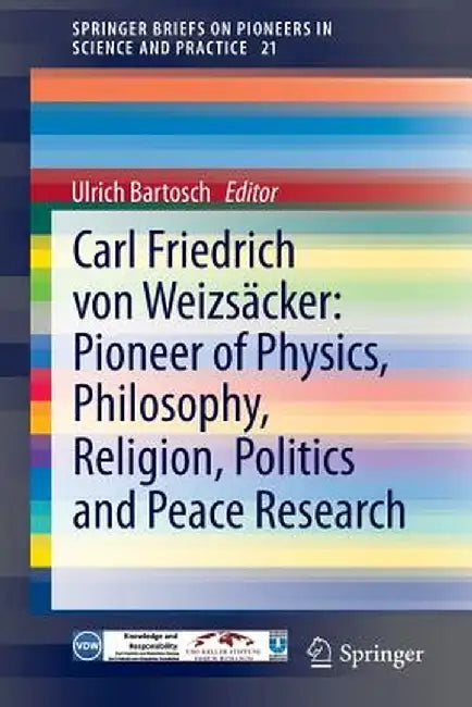 Carl Friedrich Von Weizsäcker: Pioneer of Physics, Philosophy, Religion, Politics and Peace Research by Ulrich Bartosch