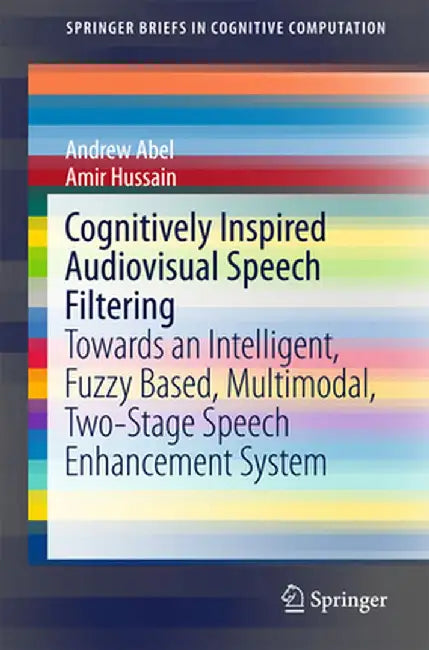 Cognitively Inspired Audiovisual Speech Filtering: Towards an Intelligent, Fuzzy Based, Multimodal, Two-Stage Speech Enhancement System by Andrew Abel