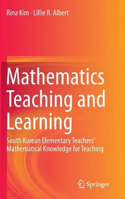 Mathematics Teaching and Learning: South Korean Elementary Teachers' Mathematical Knowledge for Teaching by Rina Kim