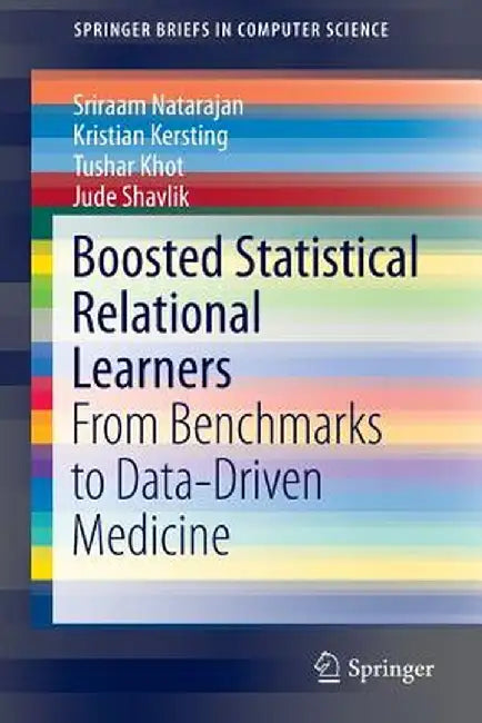 Boosted Statistical Relational Learners: From Benchmarks to Data-Driven Medicine by Sriraam Natarajan