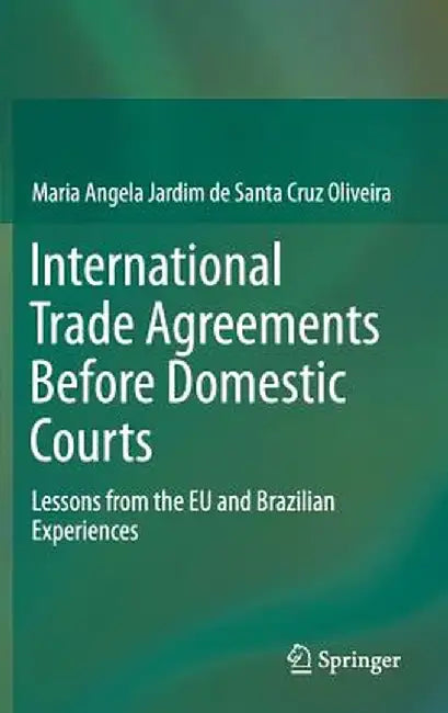 International Trade Agreements Before Domestic Courts: Lessons from the EU and Brazilian Experiences by Maria Ang Jardim De Santa Cruz Oliveira