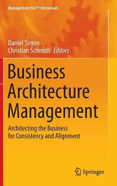 Business Architecture Management: Architecting the Business for Consistency and Alignment by Daniel Simon