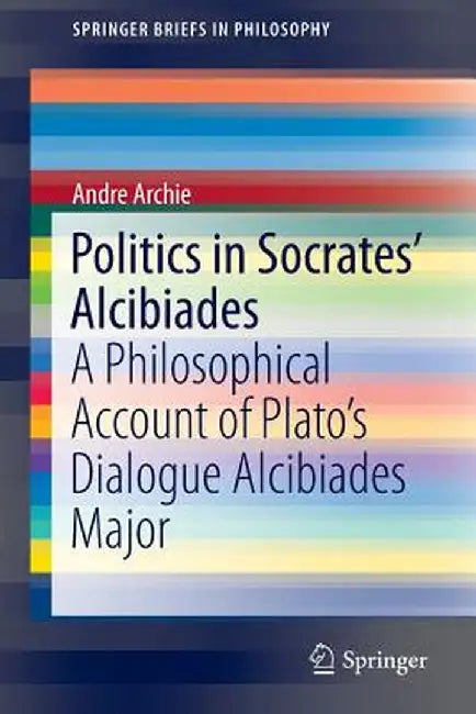 Politics in Socrates' Alcibiades: A Philosophical Account of Plato's Dialogue Alcibiades Major by Andre Archie
