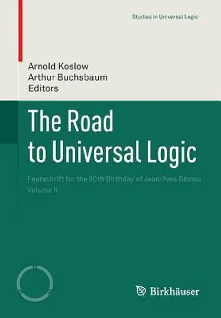 The Road to Universal Logic: Festschrift for the 50th Birthday of Jean-Yves Béziau Volume II by Arnold Koslow