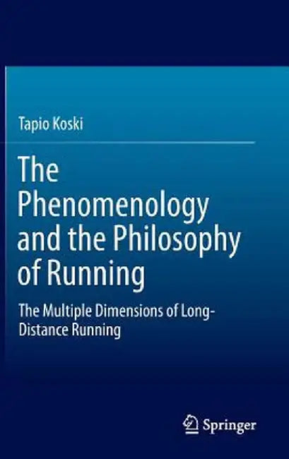 The Phenomenology and the Philosophy of Running: The Multiple Dimensions of Long-Distance Running by Tapio Koski