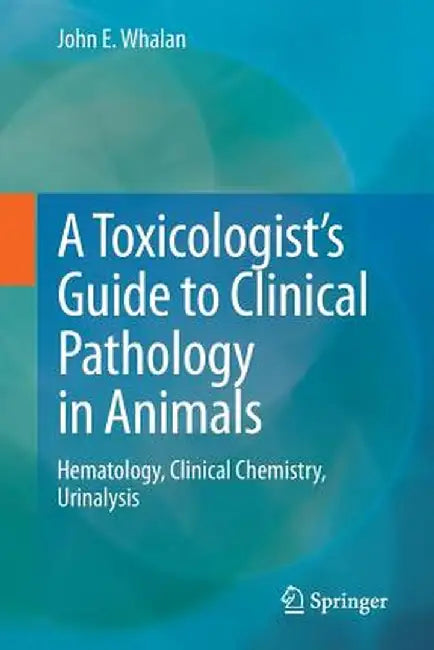 A Toxicologist's Guide to Clinical Pathology in Animals: Hematology, Clinical Chemistry, Urinalysis by John E. Whalan