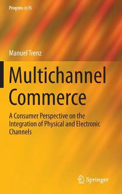 Multichannel Commerce: A Consumer Perspective on the Integration of Physical and Electronic Channels by Manuel Trenz