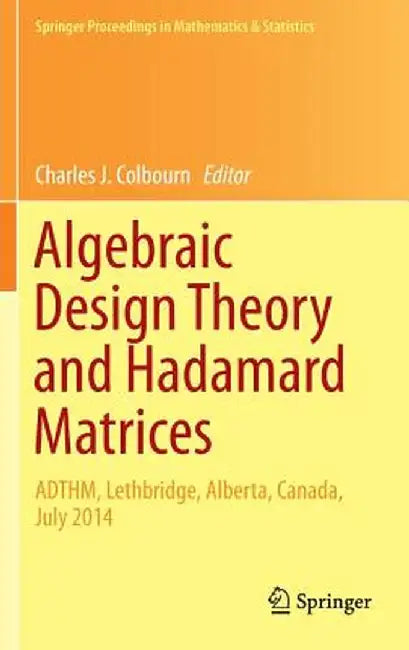 Algebraic Design Theory and Hadamard Matrices: Adthm, Lethbridge, Alberta, Canada, July 2014 by Charles J. Colbourn