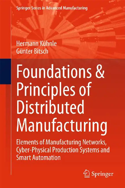 Foundations & Principles of Distributed Manufacturing: Elements of Manufacturing Networks, Cyber-Physical Production Systems and Smart Automation by Hermann Kühnle