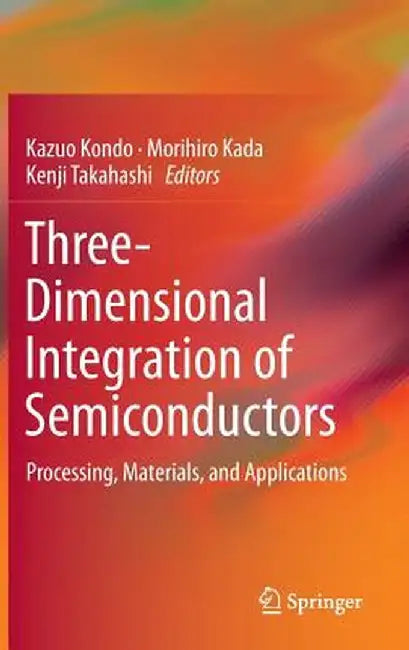 Three-Dimensional Integration of Semiconductors: Processing, Materials, and Applications by Kazuo Kondo