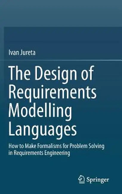 The Design of Requirements Modelling Languages: How to Make Formalisms for Problem Solving in Requirements Engineering by Ivan Jureta