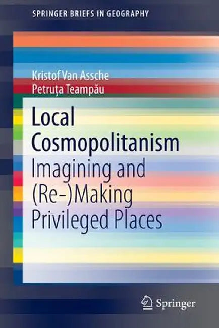 Local Cosmopolitanism: Imagining and (Re-)Making Privileged Places by Kristof Van Assche