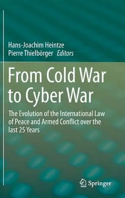 From Cold War to Cyber War: The Evolution of the International Law of Peace and Armed Conflict Over the Last 25 Years by Hans-Joachim Heintze