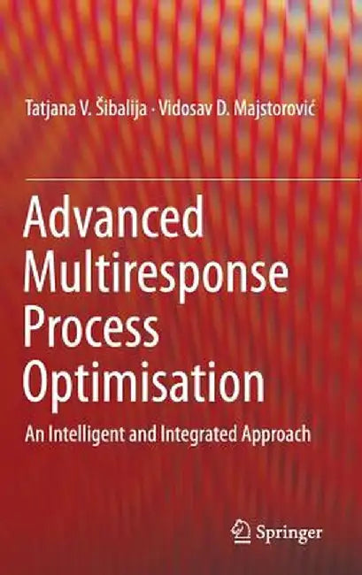 Advanced Multiresponse Process Optimisation: An Intelligent and Integrated Approach by Tatjana V. Sibalija