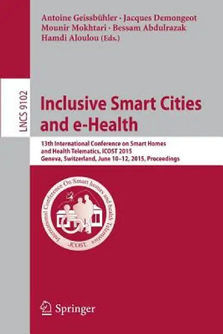 Inclusive Smart Cities and E-Health: 13th International Conference on Smart Homes and Health Telematics, Icost 2015, Geneva, Switzerland, June 10-12, by Antoine Geissbühler