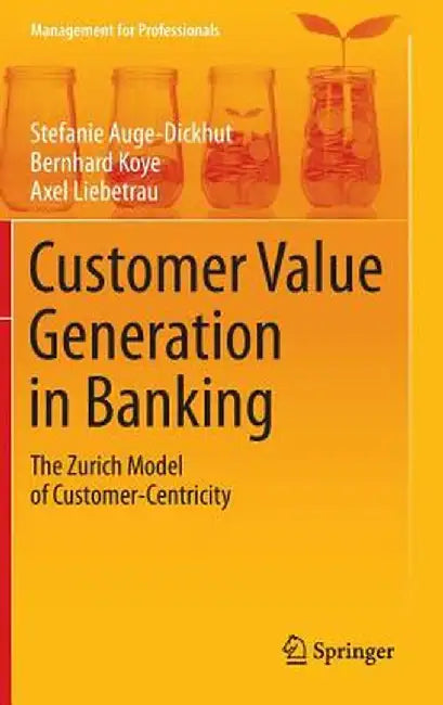 Customer Value Generation in Banking: The Zurich Model of Customer-Centricity by Stefanie Auge-Dickhut