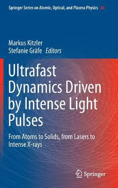 Ultrafast Dynamics Driven by Intense Light Pulses: From Atoms to Solids, from Lasers to Intense X-Rays by Markus Kitzler