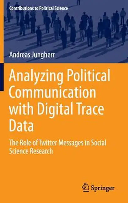 Analyzing Political Communication with Digital Trace Data: The Role of Twitter Messages in Social Science Research by Andreas Jungherr