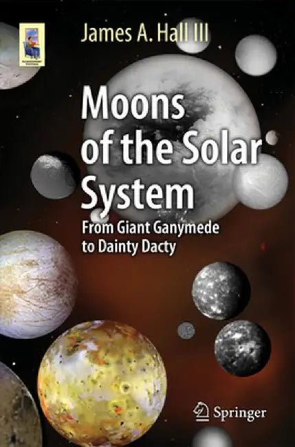 Moons of the Solar System: From Giant Ganymede to Dainty Dactyl by James A. Hall III