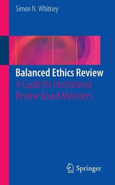 Balanced Ethics Review: A Guide for Institutional Review Board Members by Simon N. Whitney