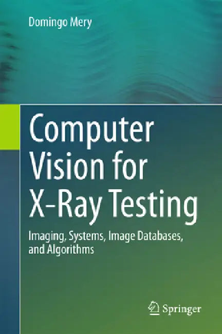 Computer Vision for X-Ray Testing: Imaging, Systems, Image Databases, and Algorithms by Domingo Mery