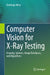 Computer Vision for X-Ray Testing: Imaging, Systems, Image Databases, and Algorithms by Domingo Mery