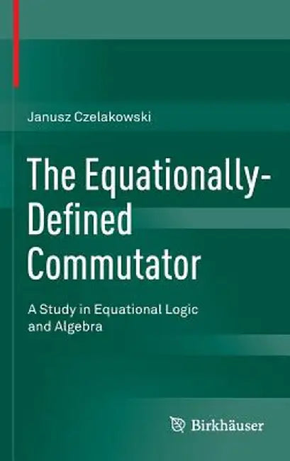 The Equationally-Defined Commutator: A Study in Equational Logic and Algebra by Janusz Czelakowski