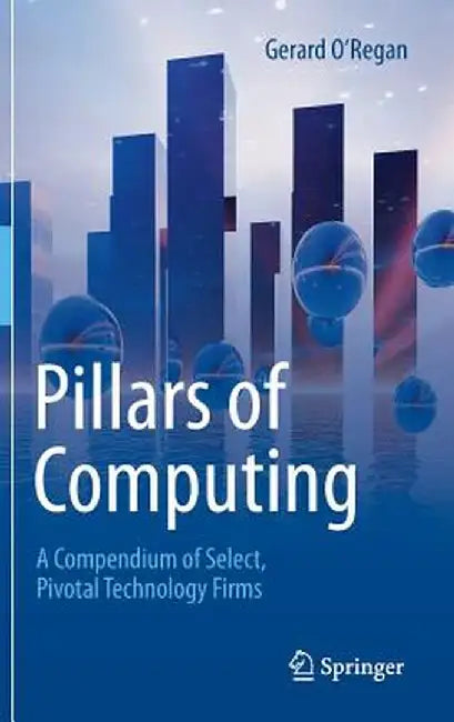 Pillars of Computing: A Compendium of Select, Pivotal Technology Firms by Gerard O'Regan