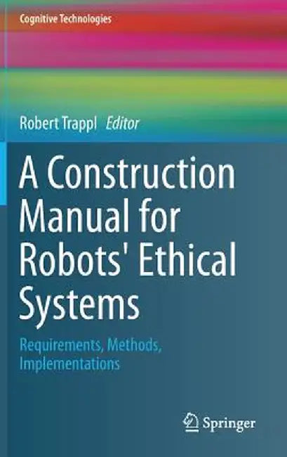 A Construction Manual for Robots' Ethical Systems: Requirements, Methods, Implementations by Robert Trappl