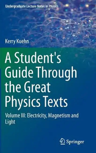 A Student's Guide Through the Great Physics Texts: Volume III: Electricity, Magnetism and Light by Kerry Kuehn