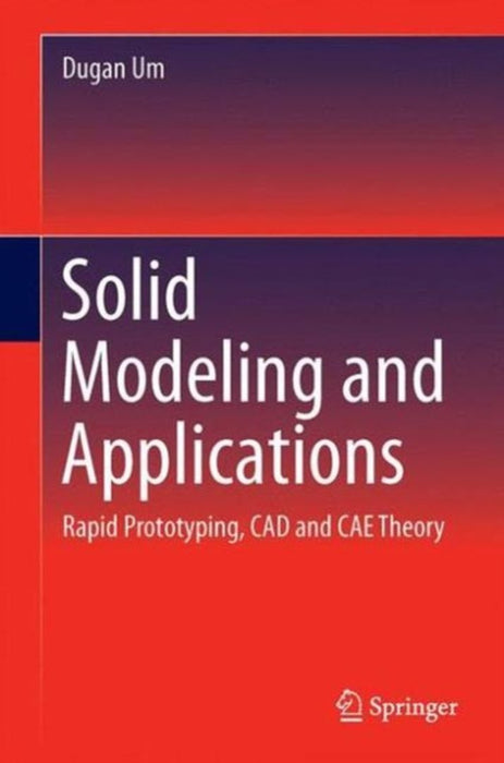 Solid Modeling and Applications: Rapid Prototyping, CAD and CAE Theory by Dugan Um