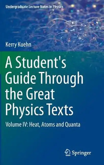 A Student's Guide Through the Great Physics Texts: Volume IV: Heat, Atoms and Quanta by Kerry Kuehn