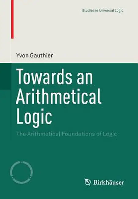 Towards an Arithmetical Logic: The Arithmetical Foundations of Logic by Yvon Gauthier