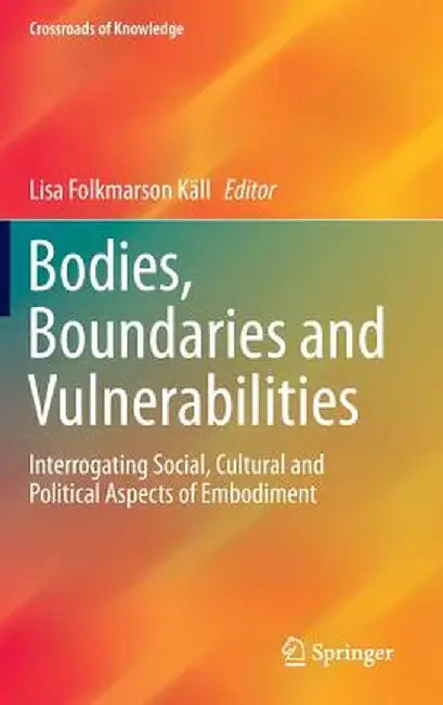 Bodies, Boundaries and Vulnerabilities: Interrogating Social, Cultural and Political Aspects of Embodiment by Lisa Folkmarson Käll