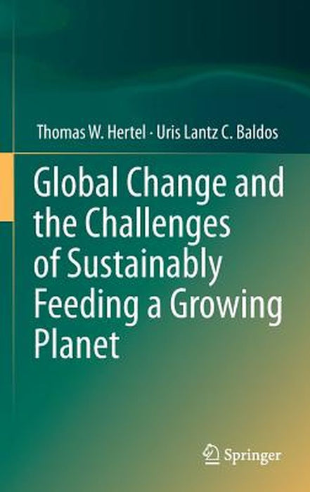 Global Change and the Challenges of Sustainably Feeding a Growing Planet by Thomas W. Hertel, Uris Lantz C. Baldos