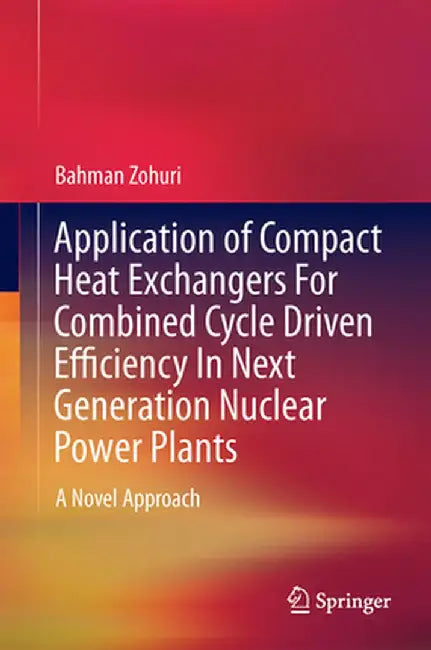Application of Compact Heat Exchangers for Combined Cycle Driven Efficiency in Next Generation Nuclear Power Plants: A Novel Approach by Bahman Zohuri