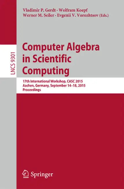 Computer Algebra in Scientific Computing: 17th International Workshop, Casc 2015, Aachen, Germany, September 14-18, 2015, Proceedings by Vladimir P. Gerdt